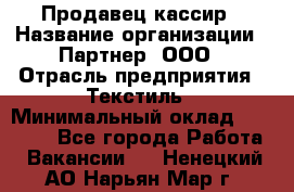 Продавец-кассир › Название организации ­ Партнер, ООО › Отрасль предприятия ­ Текстиль › Минимальный оклад ­ 40 000 - Все города Работа » Вакансии   . Ненецкий АО,Нарьян-Мар г.